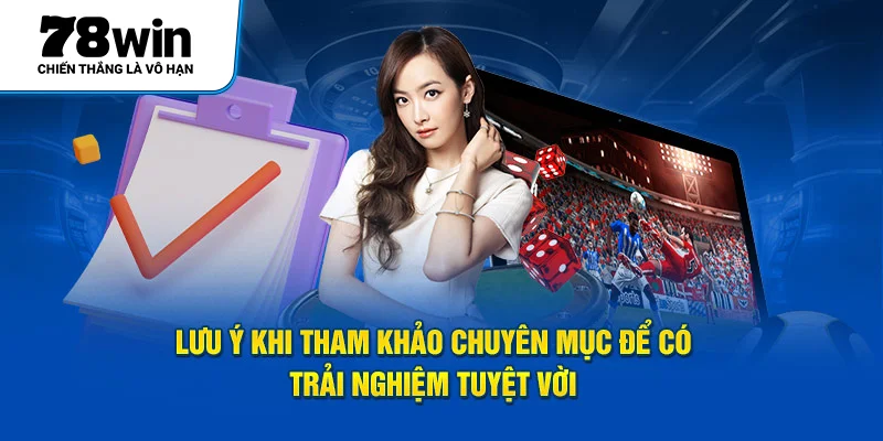 Lưu ý khi tham khảo chuyên mục để có trải nghiệm tuyệt vời 